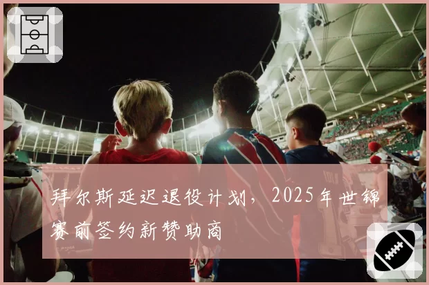 拜尔斯延迟退役计划，2025年世锦赛前签约新赞助商