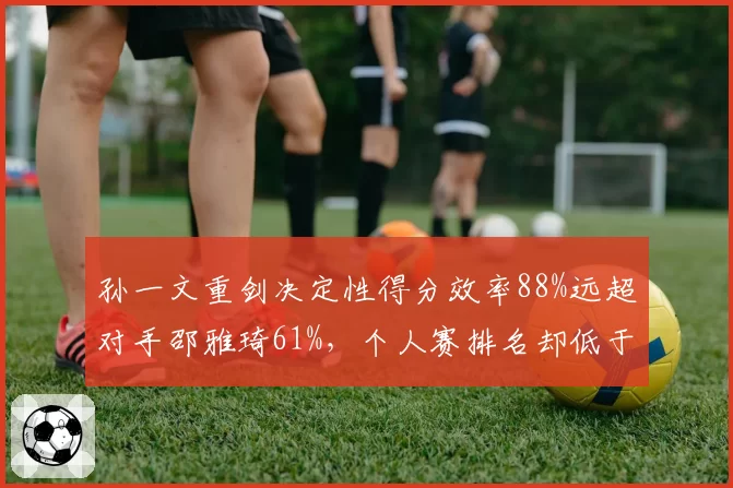 孙一文重剑决定性得分效率88%远超对手邵雅琦61%，个人赛排名却低于后者四位