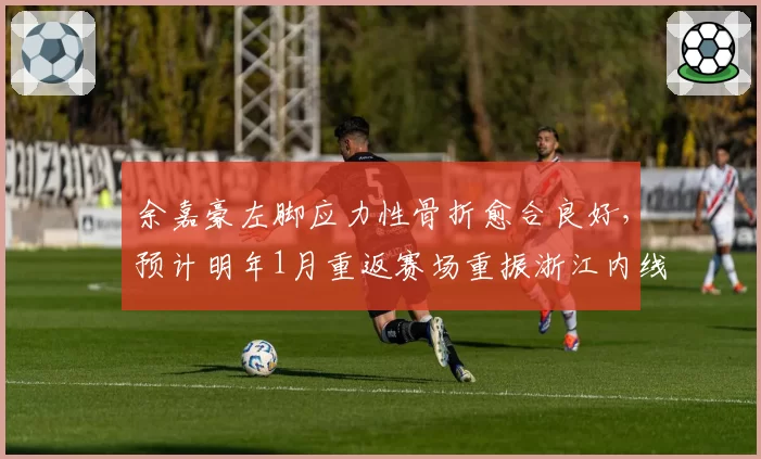 余嘉豪左脚应力性骨折愈合良好，预计明年1月重返赛场重振浙江内线
