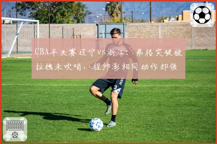 CBA半决赛辽宁vs浙江：弗格突破被拉拽未吹哨，程帅澎相同动作却领违体引争议