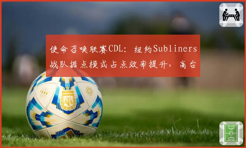 使命召唤联赛CDL:纽约Subliners战队据点模式占点效率提升,高台狙击压制力凸显