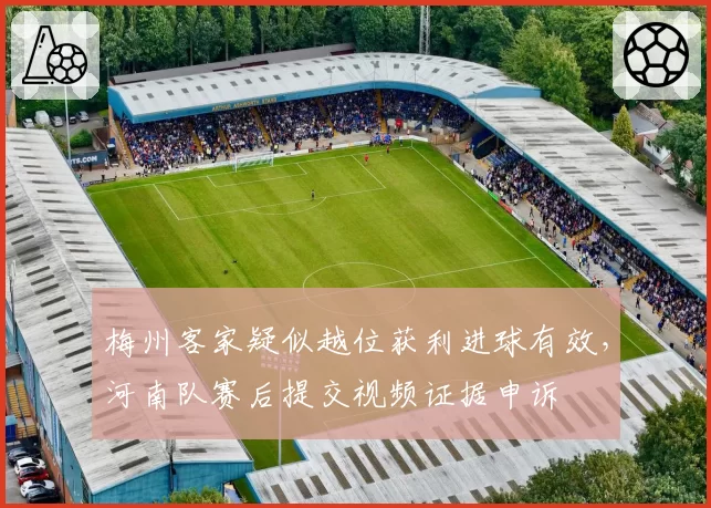 梅州客家疑似越位获利进球有效，河南队赛后提交视频证据申诉