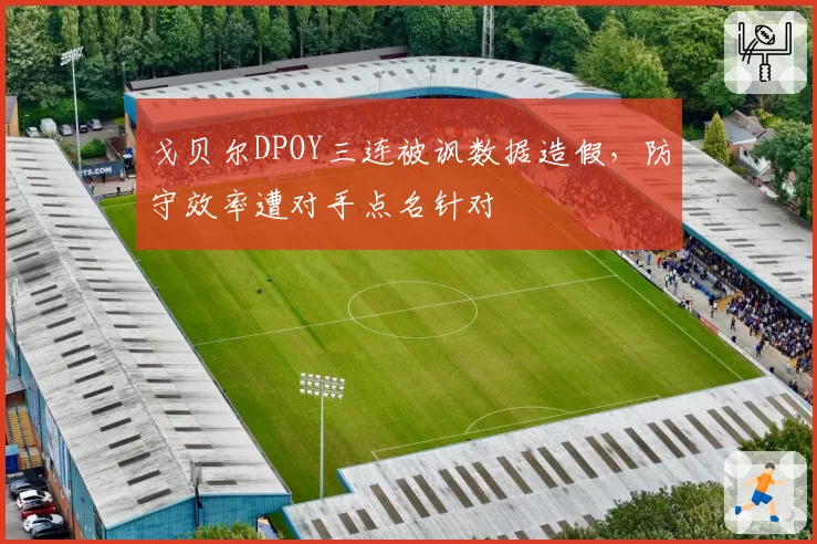 戈贝尔DPOY三连被讽数据造假，防守效率遭对手点名针对
