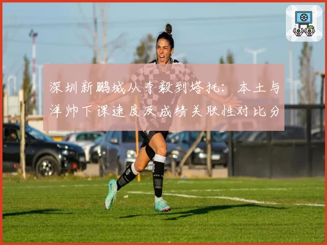 深圳新鹏城从李毅到塔托：本土与洋帅下课速度及成绩关联性对比分析