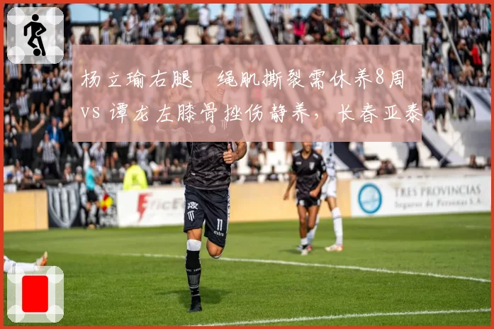 杨立瑜右腿腘绳肌撕裂需休养8周 vs 谭龙左膝骨挫伤静养，长春亚泰老将射门效率下降需调整