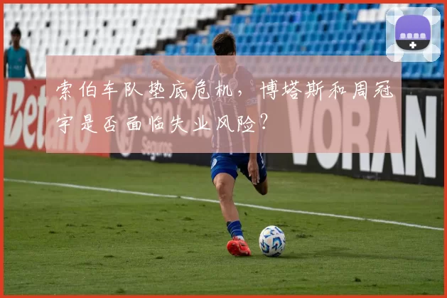 索伯车队垫底危机，博塔斯和周冠宇是否面临失业风险？