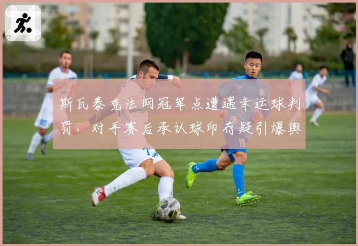 斯瓦泰克法网冠军点遭遇幸运球判罚，对手赛后承认球印存疑引爆舆论