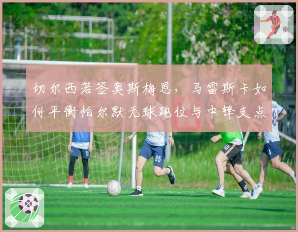 切尔西若签奥斯梅恩，马雷斯卡如何平衡帕尔默无球跑位与中锋支点？