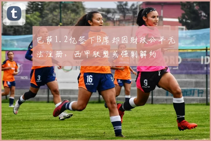 巴萨1.2亿签下B席却因财政公平无法注册，西甲联盟或强制解约