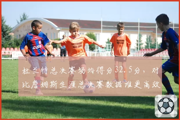 杜兰特总决赛场均得分32.5分，对比詹姆斯生涯总决赛数据谁更高效？