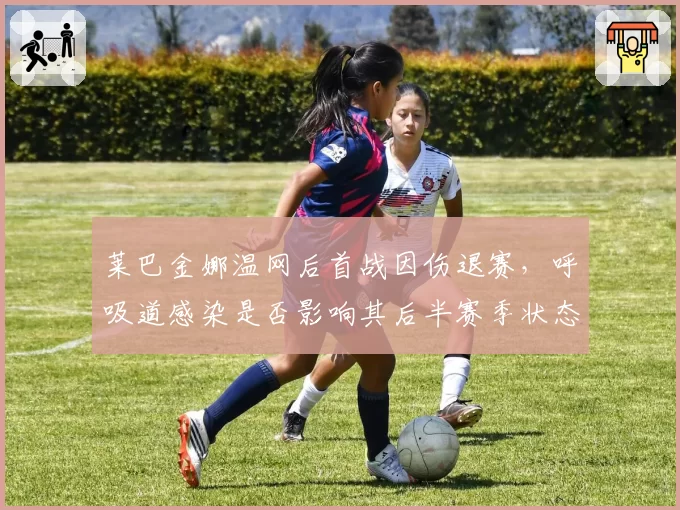 莱巴金娜温网后首战因伤退赛，呼吸道感染是否影响其后半赛季状态？