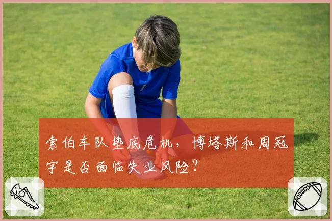 索伯车队垫底危机，博塔斯和周冠宇是否面临失业风险？