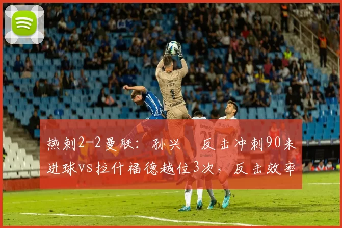 热刺2-2曼联：孙兴慜反击冲刺90米进球vs拉什福德越位3次，反击效率与纪律之差