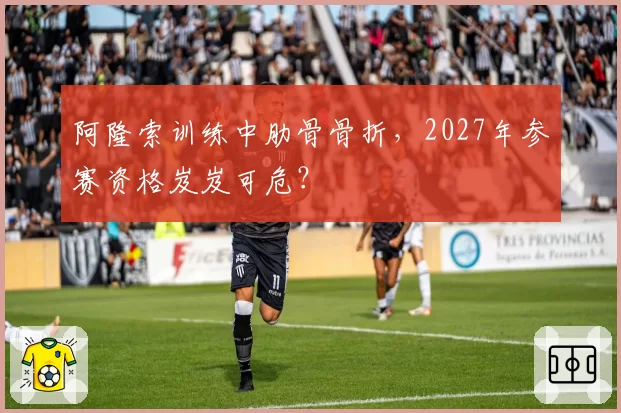 阿隆索训练中肋骨骨折，2027年参赛资格岌岌可危？