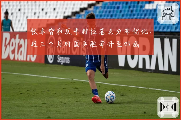 张本智和反手拧拉落点分布优化，近三个月对国乒胜率升至四成
