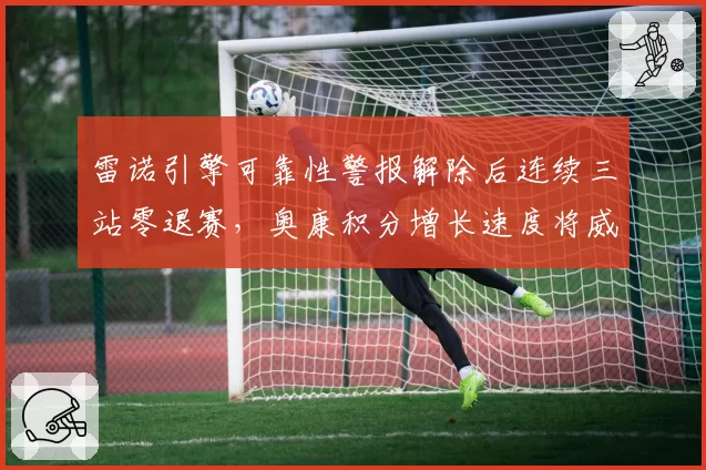 雷诺引擎可靠性警报解除后连续三站零退赛，奥康积分增长速度将威胁前八？