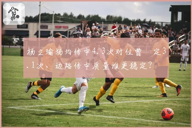 杨立瑜场均传中4.3次对位曹赟定3.1次，边路传中质量谁更稳定？