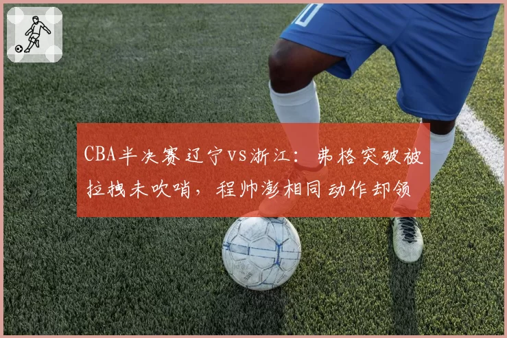 CBA半决赛辽宁vs浙江:弗格突破被拉拽未吹哨,程帅澎相同动作却领违体引争议