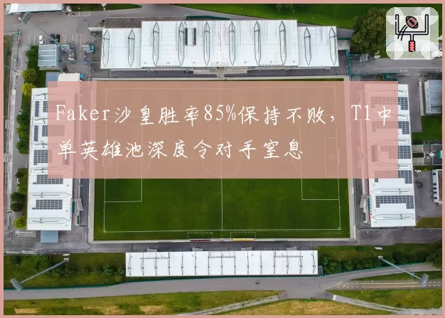 Faker沙皇胜率85%保持不败，T1中单英雄池深度令对手窒息