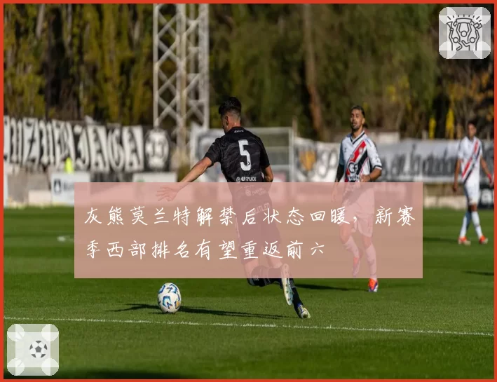 灰熊莫兰特解禁后状态回暖，新赛季西部排名有望重返前六