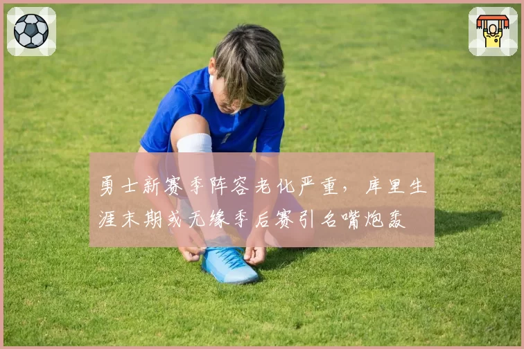 勇士新赛季阵容老化严重，库里生涯末期或无缘季后赛引名嘴炮轰