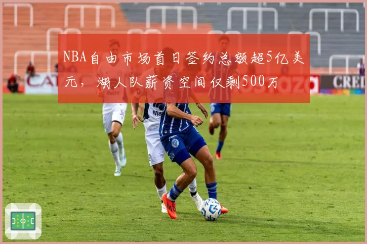 NBA自由市场首日签约总额超5亿美元,湖人队薪资空间仅剩500万