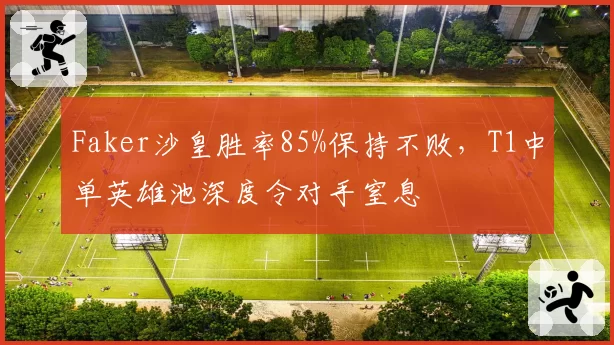 Faker沙皇胜率85%保持不败，T1中单英雄池深度令对手窒息
