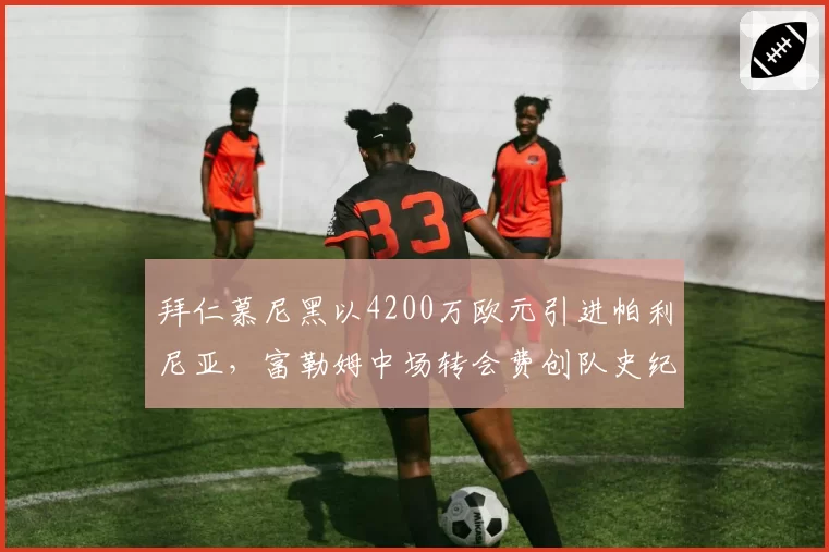 拜仁慕尼黑以4200万欧元引进帕利尼亚，富勒姆中场转会费创队史纪录