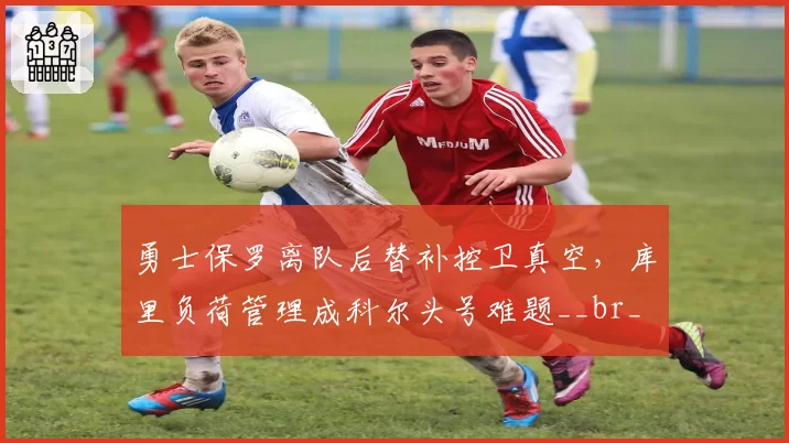 勇士保罗离队后替补控卫真空，库里负荷管理成科尔头号难题__br_