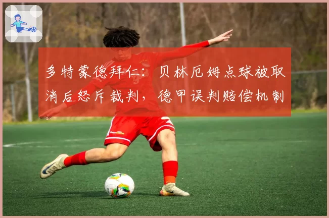 多特蒙德拜仁：贝林厄姆点球被取消后怒斥裁判，德甲误判赔偿机制将启动？