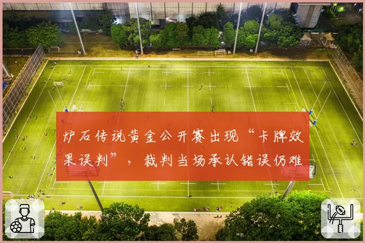 炉石传说黄金公开赛出现“卡牌效果误判”，裁判当场承认错误仍难平争议