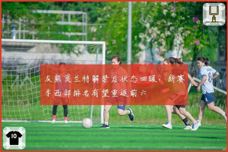 灰熊莫兰特解禁后状态回暖，新赛季西部排名有望重返前六