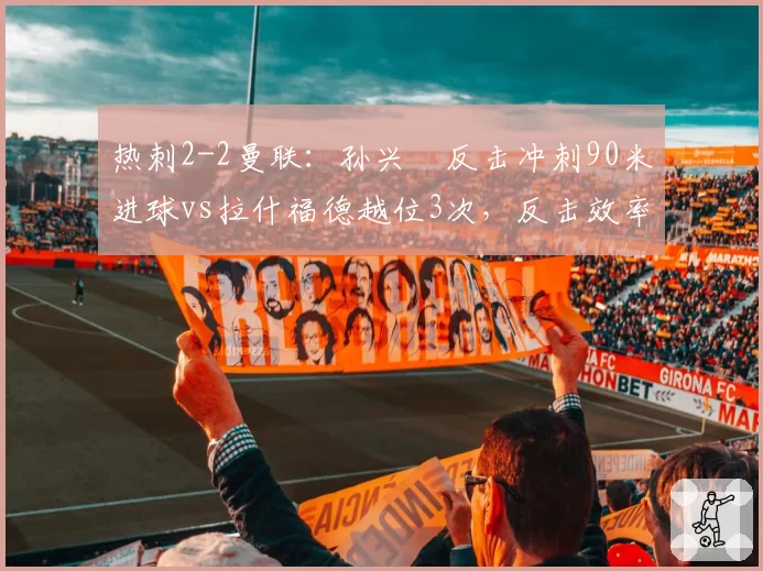 热刺2-2曼联:孙兴慜反击冲刺90米进球vs拉什福德越位3次,反击效率与纪律之差
