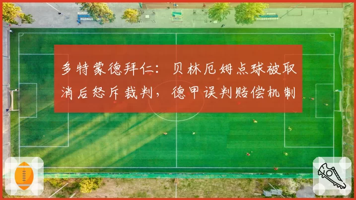 多特蒙德拜仁：贝林厄姆点球被取消后怒斥裁判，德甲误判赔偿机制将启动？