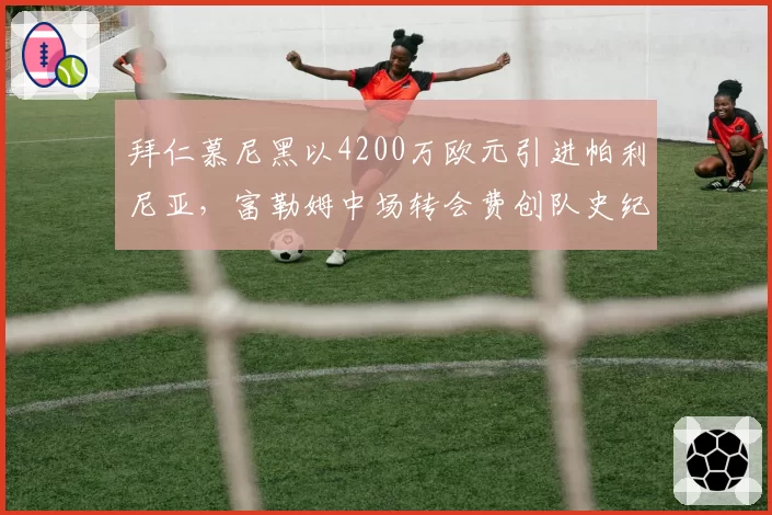 拜仁慕尼黑以4200万欧元引进帕利尼亚，富勒姆中场转会费创队史纪录