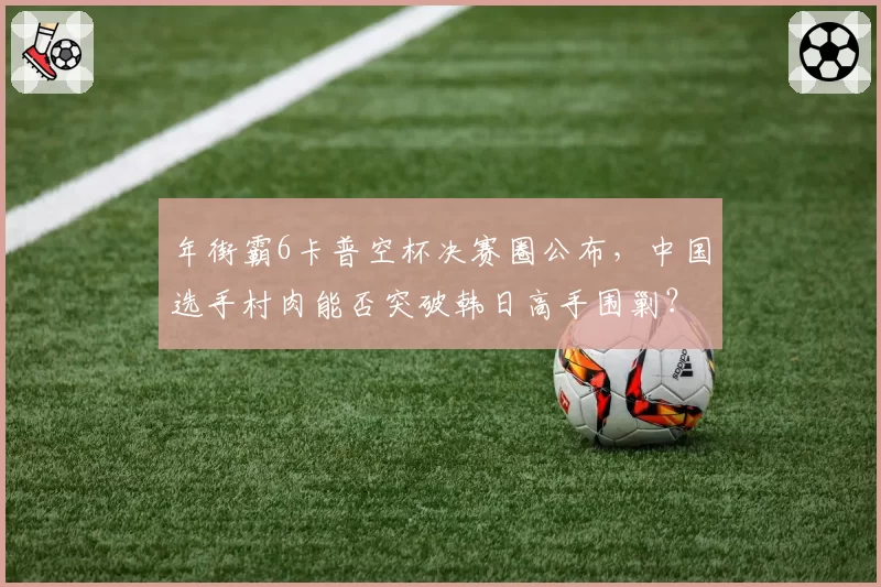 年街霸6卡普空杯决赛圈公布，中国选手村肉能否突破韩日高手围剿？