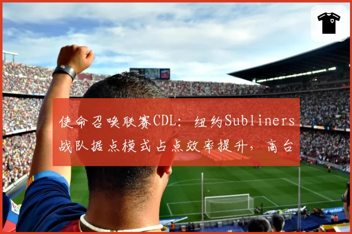 使命召唤联赛CDL:纽约Subliners战队据点模式占点效率提升,高台狙击压制力凸显