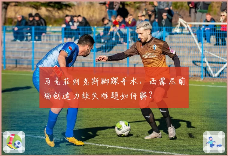 马竞菲利克斯脚踝手术，西蒙尼前场创造力缺失难题如何解？