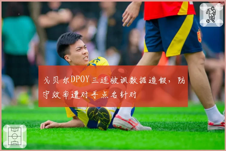 戈贝尔DPOY三连被讽数据造假，防守效率遭对手点名针对