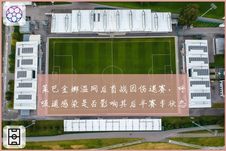 莱巴金娜温网后首战因伤退赛，呼吸道感染是否影响其后半赛季状态？