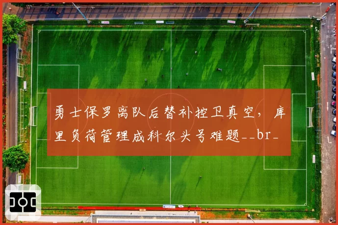 勇士保罗离队后替补控卫真空，库里负荷管理成科尔头号难题__br_