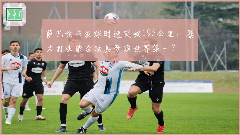 萨巴伦卡发球时速突破195公里，暴力打法能否助其登顶世界第一？