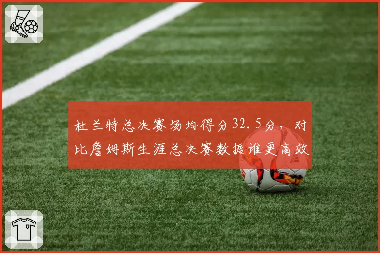 杜兰特总决赛场均得分32.5分，对比詹姆斯生涯总决赛数据谁更高效？