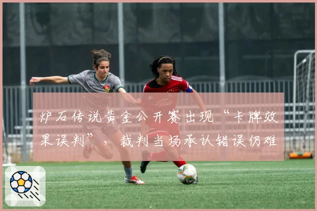 炉石传说黄金公开赛出现“卡牌效果误判”，裁判当场承认错误仍难平争议